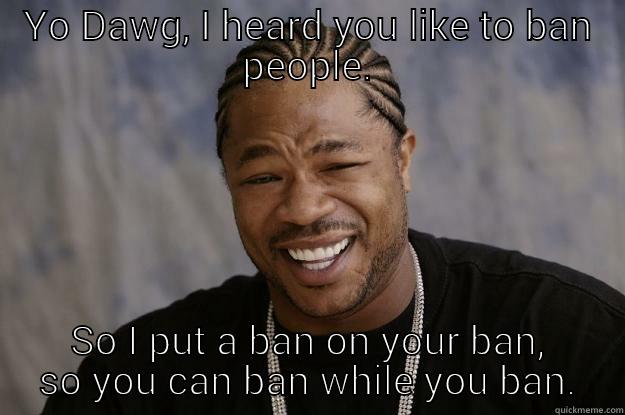 YO DAWG, I HEARD YOU LIKE TO BAN PEOPLE. SO I PUT A BAN ON YOUR BAN, SO YOU CAN BAN WHILE YOU BAN. Xzibit meme