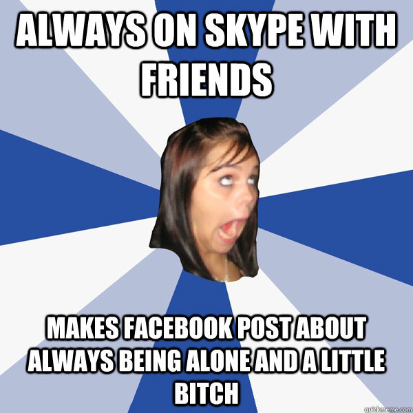 always on skype with friends makes facebook post about always being alone and a little bitch  Annoying Facebook Girl