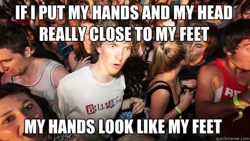 if i put my hands and my head really close to my feet MY HANDS LOOK LIKE MY FEET  Sudden Clarity Clarence