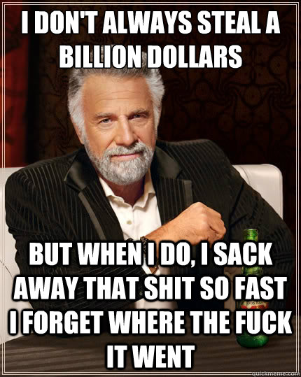 i don't always steal a billion dollars But when I do, I sack away that shit so fast I forget where the fuck it went - i don't always steal a billion dollars But when I do, I sack away that shit so fast I forget where the fuck it went  The Most Interesting Man In The World