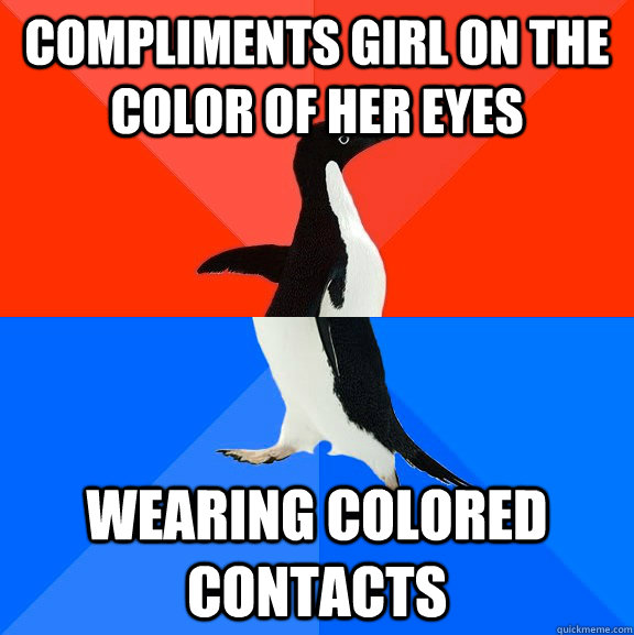 Compliments girl on the color of her eyes wearing colored contacts  Socially Awesome Awkward Penguin