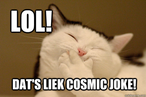 lol! dat's liek cosmic joke!   