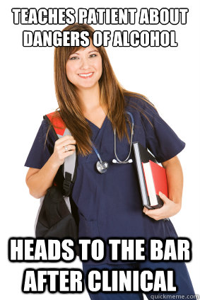 teaches patient about dangers of alcohol Heads to the bar after clinical  - teaches patient about dangers of alcohol Heads to the bar after clinical   Nursing Student