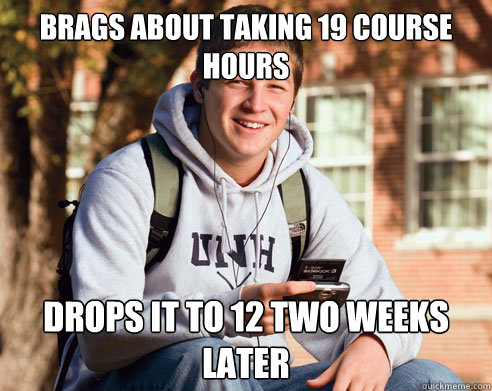 Brags about taking 19 course hours drops it to 12 two weeks later  College Freshman