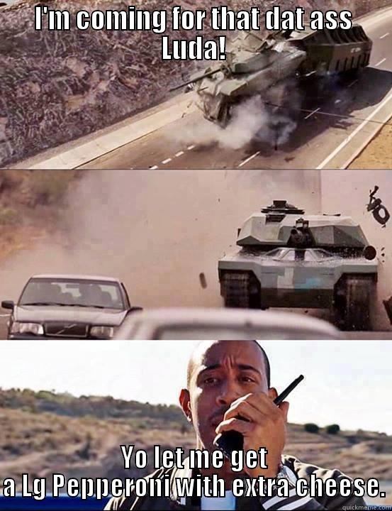 I'M COMING FOR THAT DAT ASS LUDA! YO LET ME GET A LG PEPPERONI WITH EXTRA CHEESE. Misc