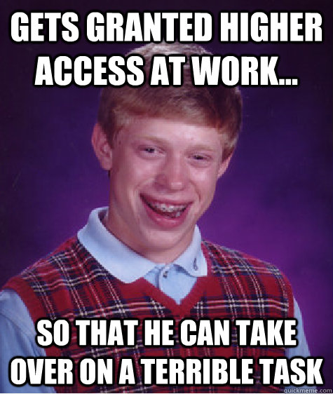 gets granted higher access at work... So that he can take over on a terrible task  Bad Luck Brian