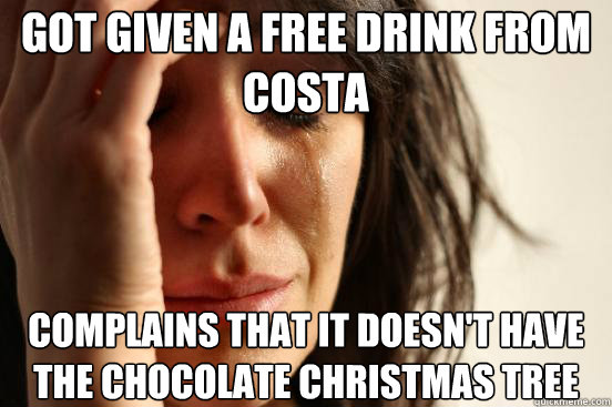 Got given a free drink from costa Complains that it doesn't have the chocolate christmas tree  First World Problems