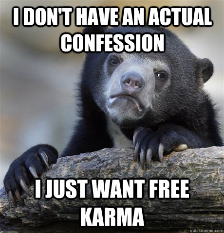 I DON'T HAVE AN ACTUAL CONFESSION I JUST WANT FREE KARMA  Confession Bear