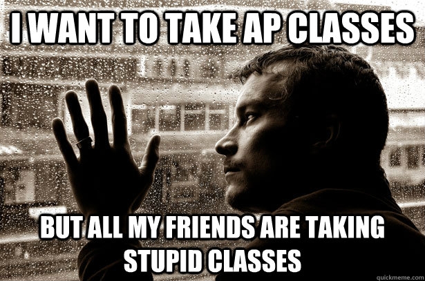 I want to take Ap classes But all my friends are taking stupid classes  Over-Educated Problems