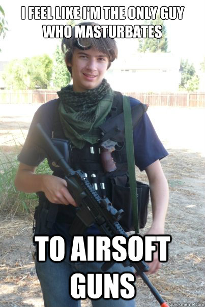 I feel like I'm the only guy who masturbates To airsoft guns  Airsoft Kid