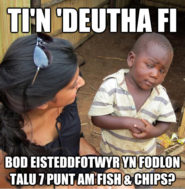 ti'n 'deutha fi  bod eisteddfotwyr yn fodlon talu 7 punt am fish & chips?  Skeptical Third World Kid
