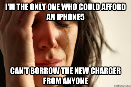 I'm the only one who could afford an iPhone5 Can't borrow the new charger from anyone  First World Problems