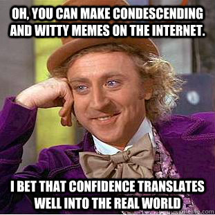Oh, you can make condescending and witty memes on the internet. I bet that confidence translates well into the real world  Condescending Wonka