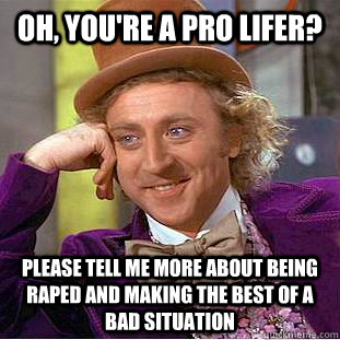 oh, you're a pro lifer? Please tell me more about being raped and making the best of a bad situation  Creepy Wonka