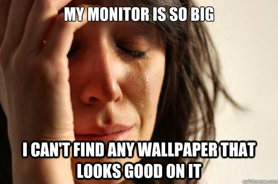 My monitor is so big I can't find any wallpaper that looks good on it  First World Problems