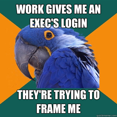 Work gives me an exec's login THEY'RE TRYING TO FRAME ME  Paranoid Parrot