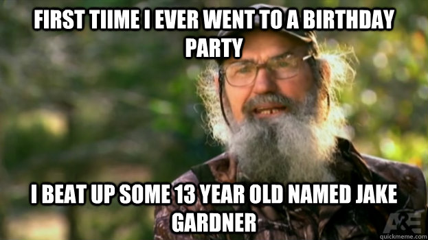 First tiime i ever went to a birthday party I beat up some 13 year old named Jake Gardner  Duck Dynasty