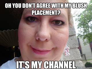 Oh you don't agree with my blush placement? IT'S MY CHANNEL  blush