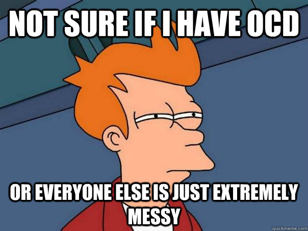 Not sure if I have OCD Or everyone else is just extremely messy  Futurama Fry