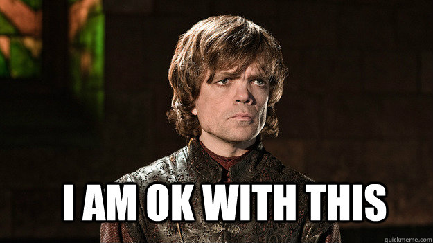  I am ok with this -  I am ok with this  Tyrion Lannister