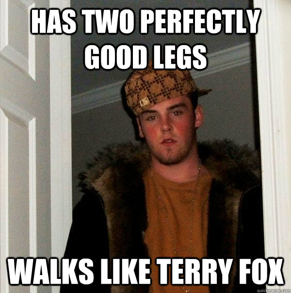 Has two perfectly good legs Walks like Terry Fox  Scumbag Steve