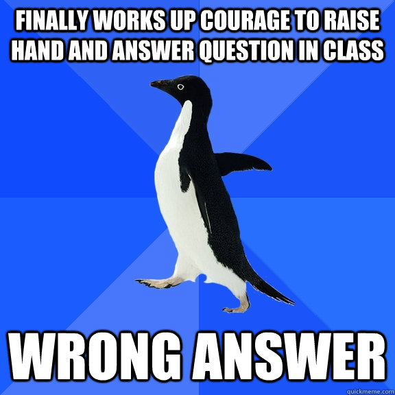 Finally works up courage to raise hand and answer question in class wrong answer - Finally works up courage to raise hand and answer question in class wrong answer  Socially Awkward Penguin