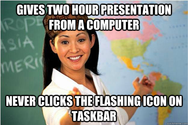 Gives two hour presentation from a computer Never clicks the flashing icon on taskbar  Scumbag Teacher