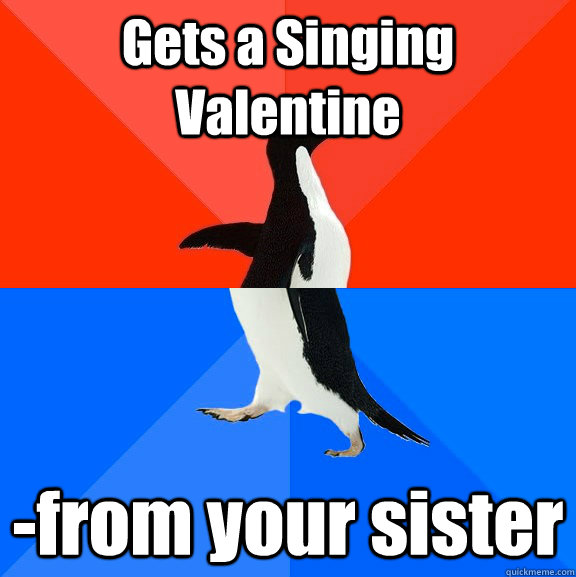 Gets a Singing Valentine -from your sister  Socially Awesome Awkward Penguin