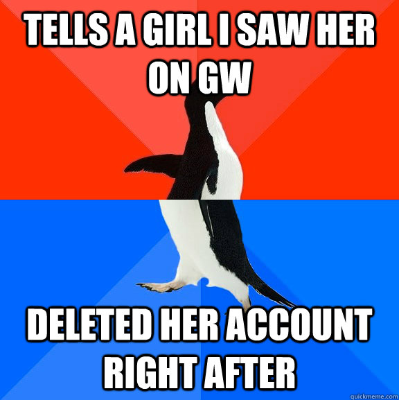 tells a girl i saw her on gw deleted her account right after  Socially Awesome Awkward Penguin
