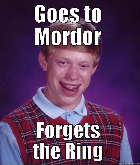 GOES TO MORDOR FORGETS THE RING Bad Luck Brian