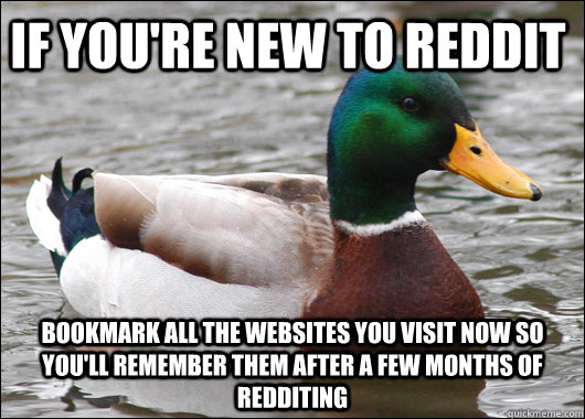 If you're new to reddit bookmark all the websites you visit now so you'll remember them after a few months of redditing  Actual Advice Mallard