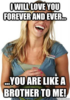 I will love you forever and ever... ...you are like a brother to me!  Friend Zone Fiona