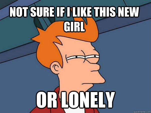 Not sure if i like this new girl or lonely  Futurama Fry