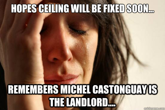 Hopes ceiling will be fixed soon... Remembers Michel Castonguay is the landlord....  First World Problems