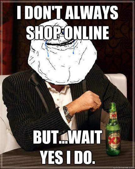 I don't always
shop online but...wait
Yes I do.  Most Forever Alone In The World