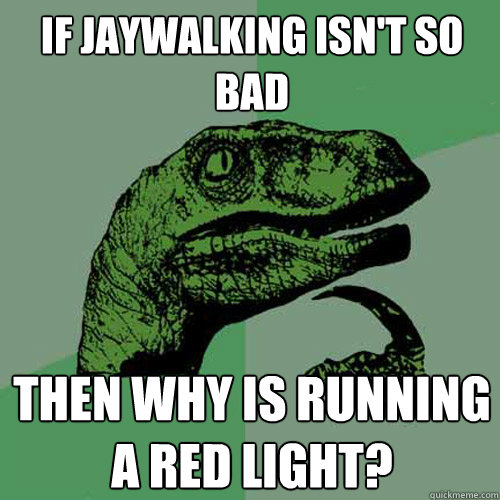 If Jaywalking isn't so bad Then why is running a red light? - If Jaywalking isn't so bad Then why is running a red light?  Philosoraptor