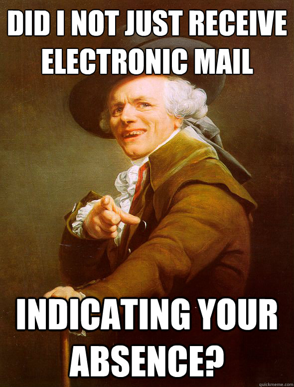 Did I not just receive electronic mail Indicating your absence?  Joseph Ducreux