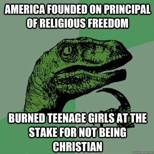 America founded on principal of religious freedom Burned teenage girls at the stake for not being Christian  Philosoraptor