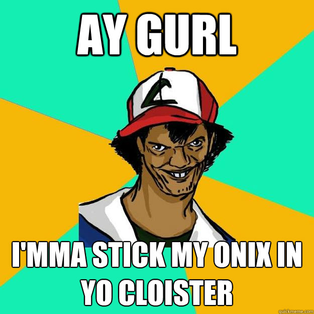 ay gurl I'mma stick my onix in yo cloister - ay gurl I'mma stick my onix in yo cloister  Ash Pedreiro