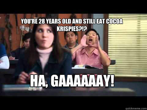 You're 28 years old and still eat cocoa krispies?!? HA, GAAAAAAY!  