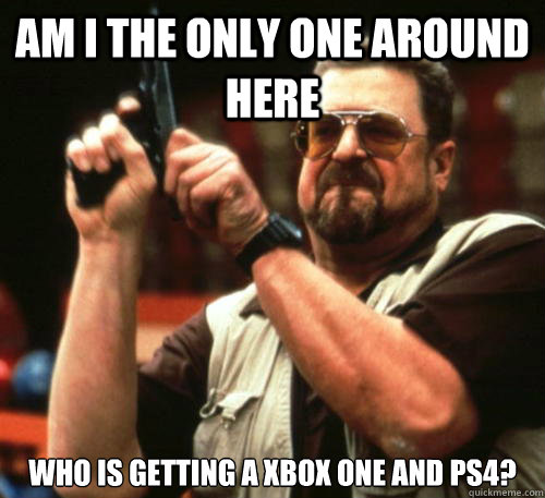 Am i the only one around here who is getting a xbox one and ps4?  Am I The Only One Around Here