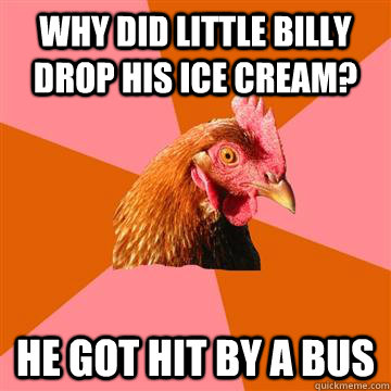 Why did little billy drop his ice cream? He got hit by a bus  Anti-Joke Chicken