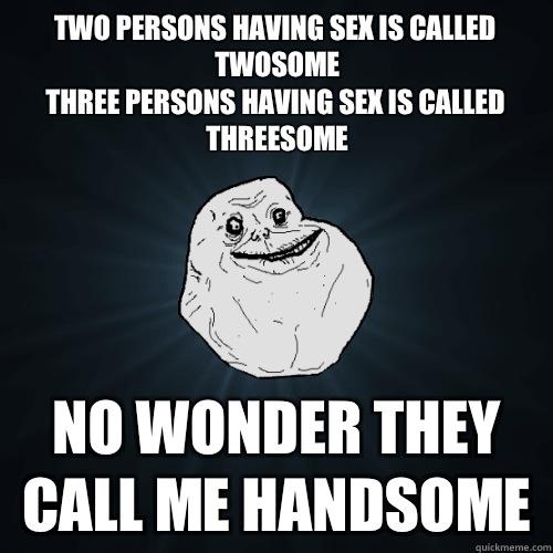 Two persons having sex is called twosome
Three persons having sex is called threesome No wonder they call me handsome - Two persons having sex is called twosome
Three persons having sex is called threesome No wonder they call me handsome  Forever Alone