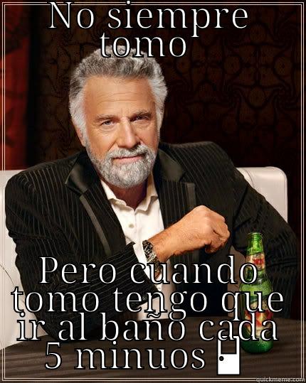 tengo que ir  - NO SIEMPRE TOMO  PERO CUANDO TOMO TENGO QUE IR AL BAÑO CADA 5 MINUOS The Most Interesting Man In The World