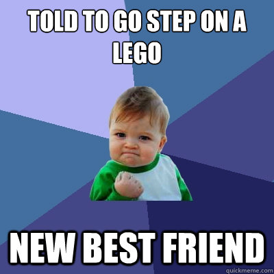 Told to go step on a lego new best friend - Told to go step on a lego new best friend  Success Kid