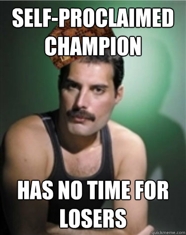 Self-Proclaimed Champion has No time for losers - Self-Proclaimed Champion has No time for losers  Scumbag Freddie Mercury