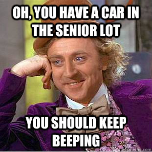 Oh, you have a car in the senior lot You should keep beeping  Condescending Wonka