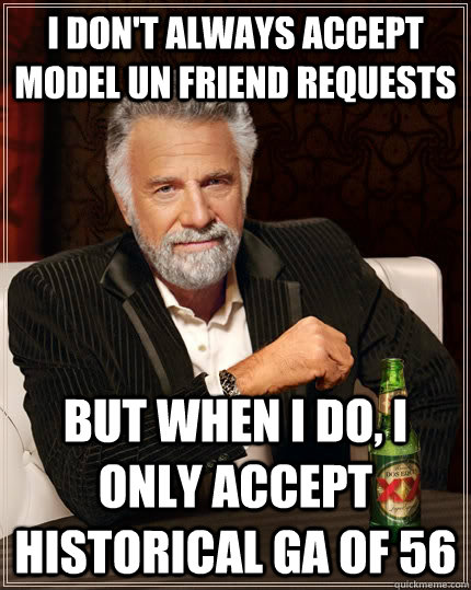 I don't always accept Model UN friend requests but when I do, I only accept Historical GA of 56   The Most Interesting Man In The World