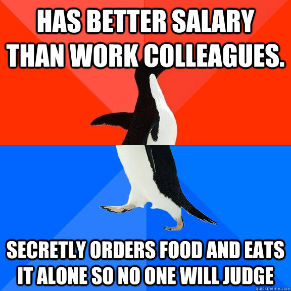 has better salary than work colleagues. secretly orders food and eats it alone so no one will judge  Socially Awesome Awkward Penguin