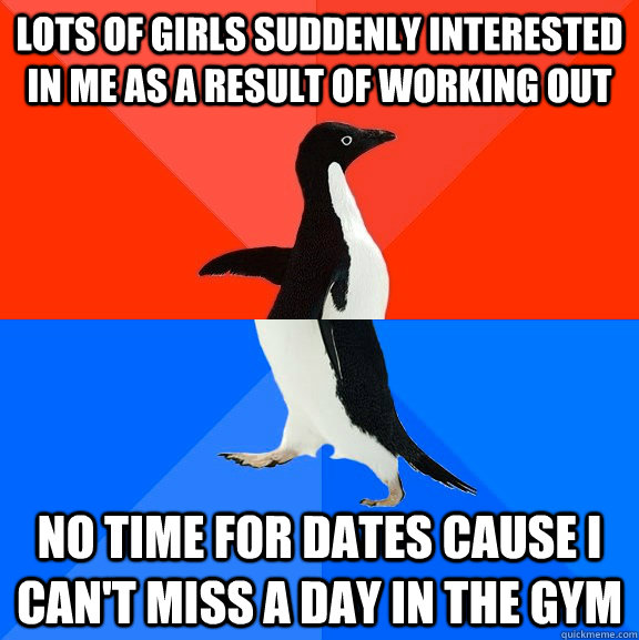 lots of girls suddenly interested in me as a result of working out no time for dates cause I can't miss a day in the gym  Socially Awesome Awkward Penguin